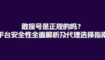 敢探号是正规的吗？平台安全性全面解析及代理选择指南