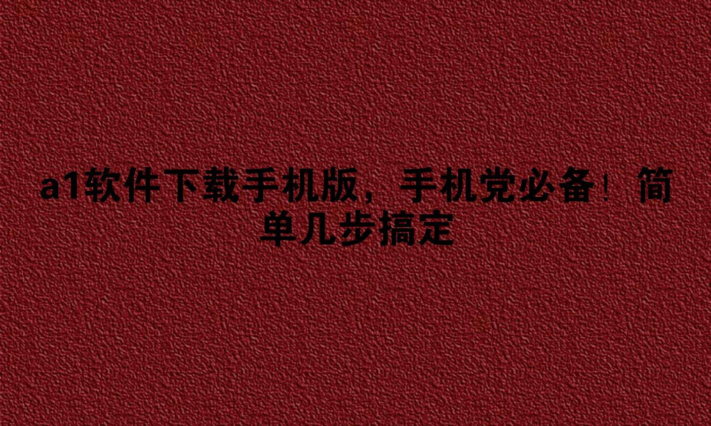 a1软件下载手机版，手机党必备！简单几步搞定
