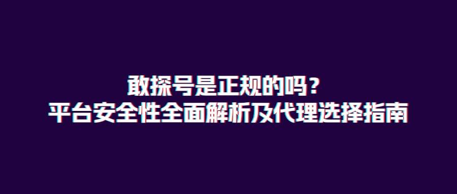 敢探号是正规的吗？平台安全性全面解析及代理选择指南